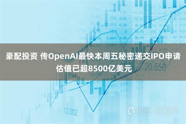豪配投资 传OpenAI最快本周五秘密递交IPO申请 估值已超8500亿美元