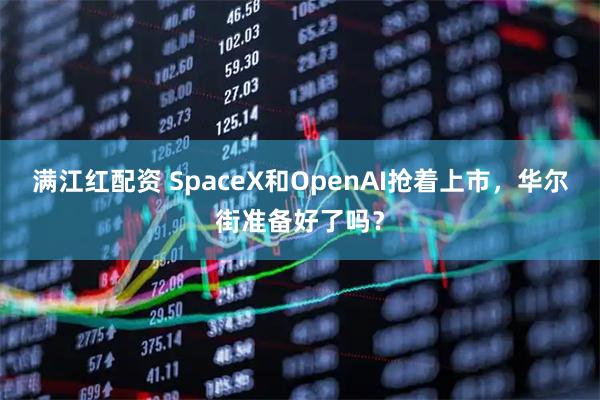 满江红配资 SpaceX和OpenAI抢着上市，华尔街准备好了吗？