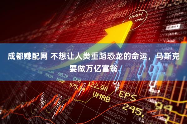 成都赚配网 不想让人类重蹈恐龙的命运，马斯克要做万亿富翁
