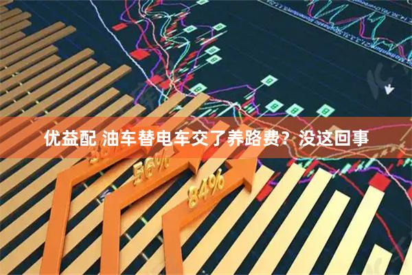 优益配 油车替电车交了养路费？没这回事