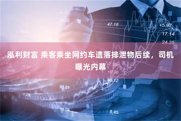泓利财富 乘客乘坐网约车遗落排泄物后续，司机曝光内幕