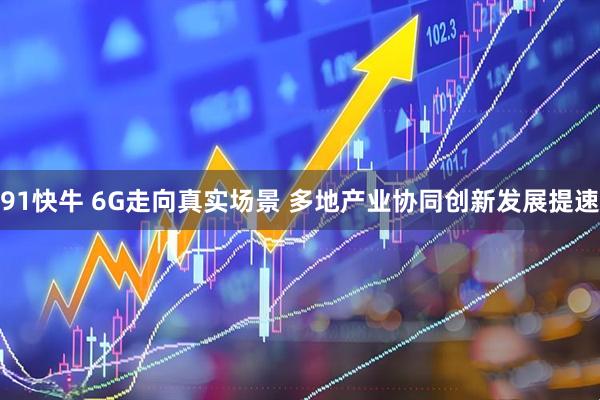 91快牛 6G走向真实场景 多地产业协同创新发展提速