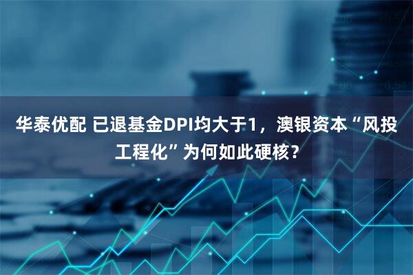 华泰优配 已退基金DPI均大于1，澳银资本“风投工程化”为何如此硬核？