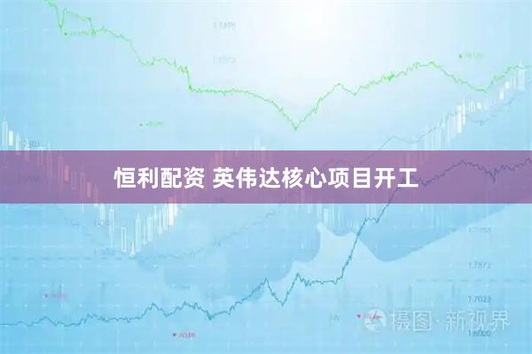 恒利配资 英伟达核心项目开工
