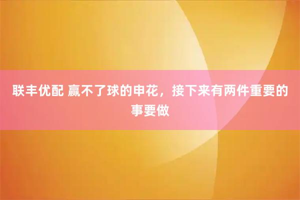 联丰优配 赢不了球的申花，接下来有两件重要的事要做