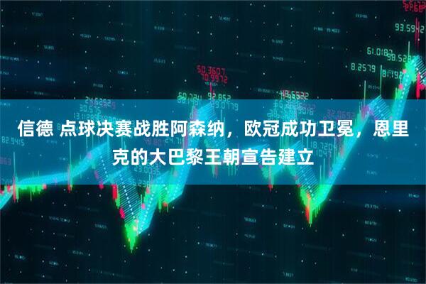 信德 点球决赛战胜阿森纳，欧冠成功卫冕，恩里克的大巴黎王朝宣告建立