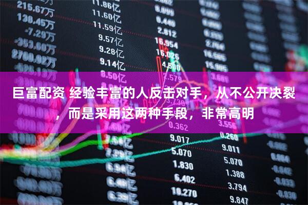 巨富配资 经验丰富的人反击对手，从不公开决裂，而是采用这两种手段，非常高明