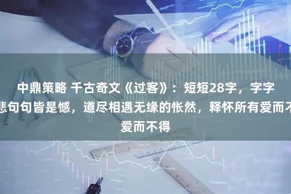中鼎策略 千古奇文《过客》：短短28字，字字无悲句句皆是憾，道尽相遇无缘的怅然，释怀所有爱而不得