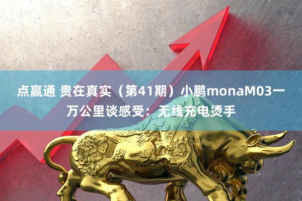 点赢通 贵在真实(第41期)小鹏monaM03一万公里谈感受:无线充电烫手