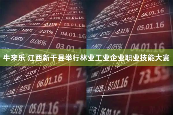 牛来乐 江西新干县举行林业工业企业职业技能大赛