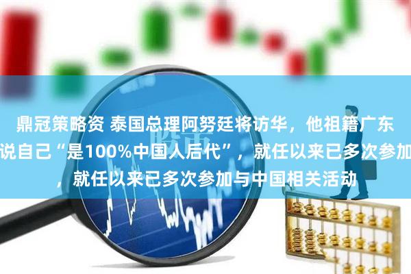 鼎冠策略资 泰国总理阿努廷将访华，他祖籍广东在家说粤语，曾说自己“是100%中国人后代”，就任以来已多次参加与中国相关活动