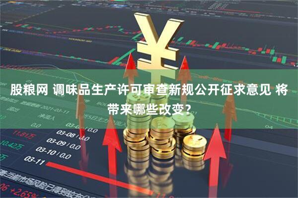 股粮网 调味品生产许可审查新规公开征求意见 将带来哪些改变？