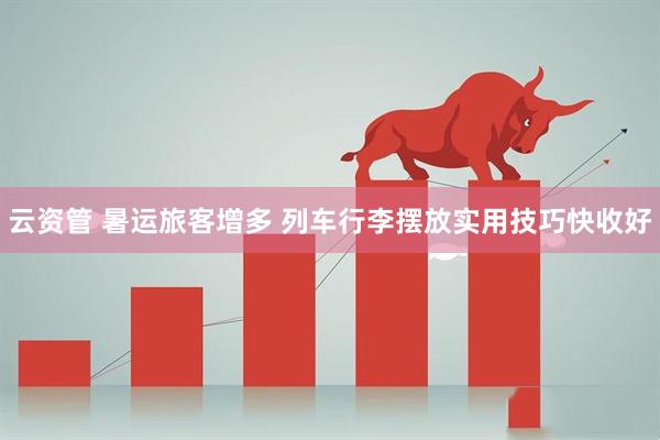 云资管 暑运旅客增多 列车行李摆放实用技巧快收好