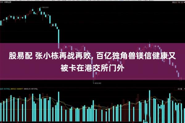 股易配 张小栋再战再败, 百亿独角兽镁信健康又被卡在港交所门外