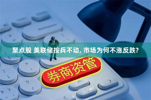 聚点股 美联储按兵不动, 市场为何不涨反跌?