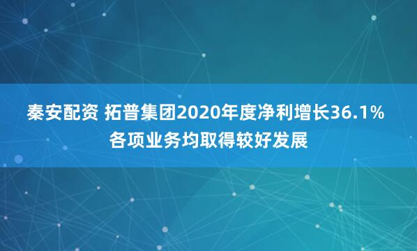 秦安配资 拓普集团2020年度净利增长36.1% 各项业务均取得较好发展