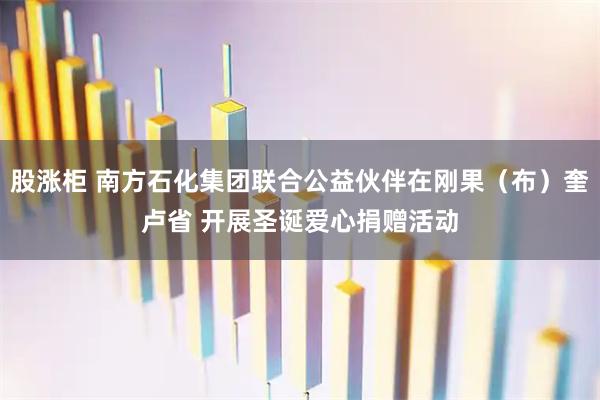 股涨柜 南方石化集团联合公益伙伴在刚果（布）奎卢省 开展圣诞爱心捐赠活动