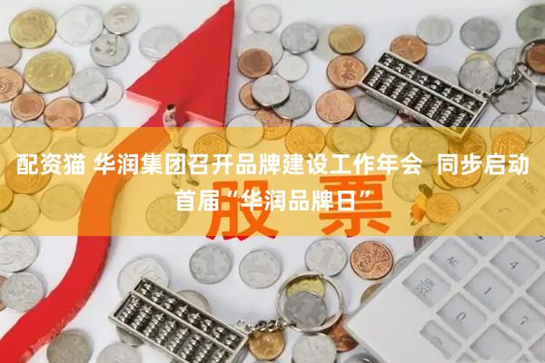 配资猫 华润集团召开品牌建设工作年会  同步启动首届“华润品牌日”