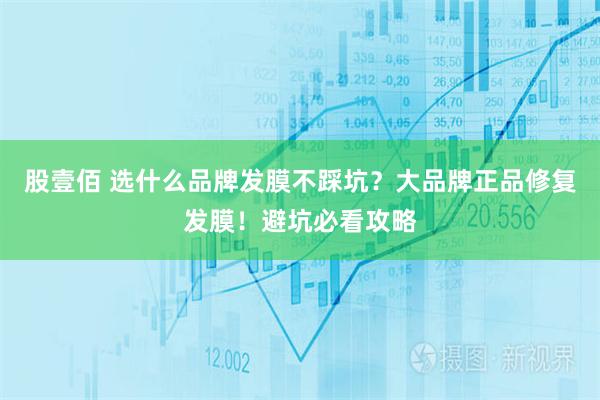 股壹佰 选什么品牌发膜不踩坑？大品牌正品修复发膜！避坑必看攻略