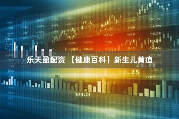 乐天盈配资 【健康百科】新生儿黄疸
