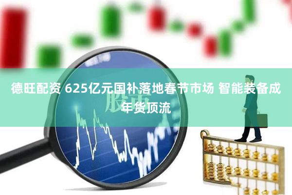 德旺配资 625亿元国补落地春节市场 智能装备成年货顶流