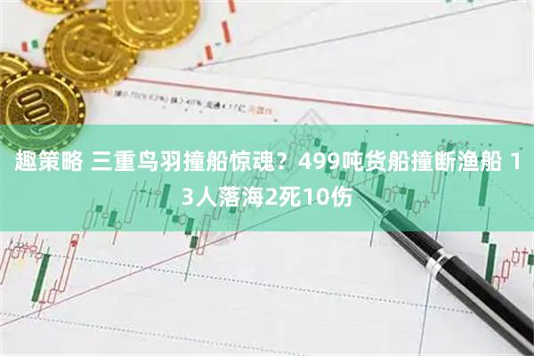 趣策略 三重鸟羽撞船惊魂？499吨货船撞断渔船 13人落海2死10伤