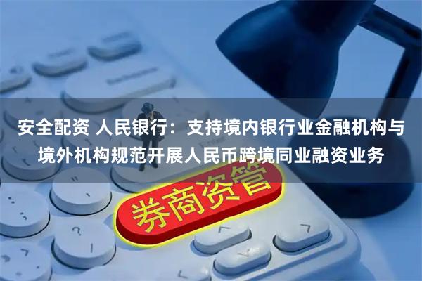 安全配资 人民银行：支持境内银行业金融机构与境外机构规范开展人民币跨境同业融资业务