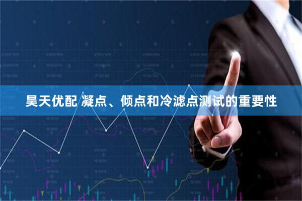昊天优配 凝点、倾点和冷滤点测试的重要性