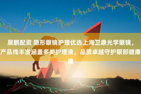 展鹏配资 隐形眼镜护理优选上海卫康光学眼镜，产品线丰富涵盖多类护理液，品质卓越守护眼部健康