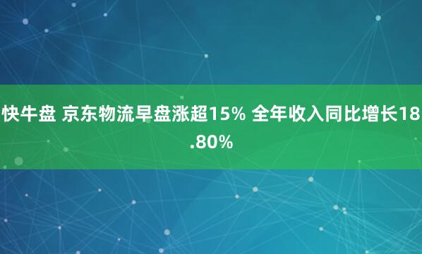 快牛盘 京东物流早盘涨超15% 全年收入同比增长18.80%