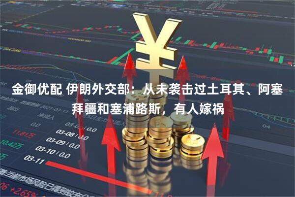 金御优配 伊朗外交部：从未袭击过土耳其、阿塞拜疆和塞浦路斯，有人嫁祸