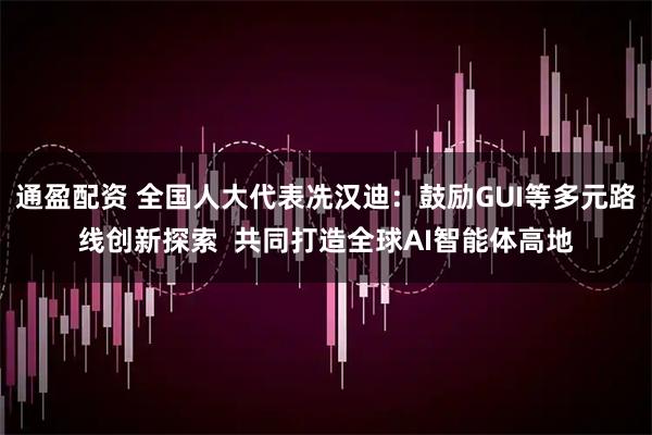通盈配资 全国人大代表冼汉迪:鼓励GUI等多元路线创新探索 共同打造全球AI智能体高地