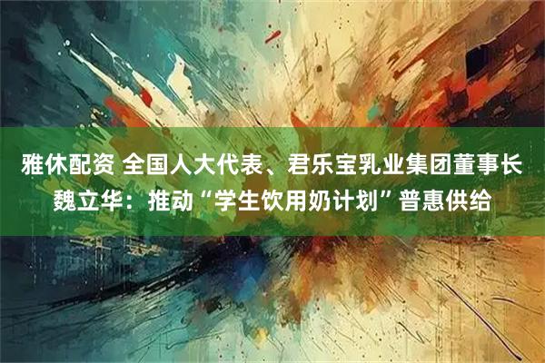 雅休配资 全国人大代表、君乐宝乳业集团董事长魏立华：推动“学生饮用奶计划”普惠供给