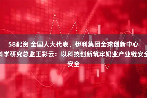 58配资 全国人大代表、伊利集团全球创新中心科学研究总监王彩云：以科技创新筑牢奶业产业链安全