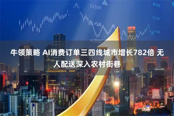 牛领策略 AI消费订单三四线城市增长782倍 无人配送深入农村街巷