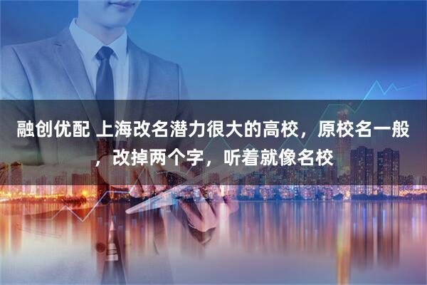 融创优配 上海改名潜力很大的高校，原校名一般，改掉两个字，听着就像名校
