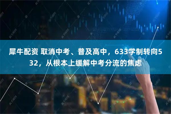 犀牛配资 取消中考、普及高中，633学制转向532，从根本上缓解中考分流的焦虑