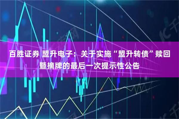 百胜证券 盟升电子：关于实施“盟升转债”赎回暨摘牌的最后一次提示性公告