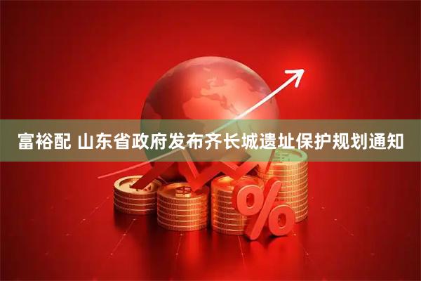 富裕配 山东省政府发布齐长城遗址保护规划通知