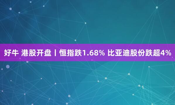 好牛 港股开盘丨恒指跌1.68% 比亚迪股份跌超4%