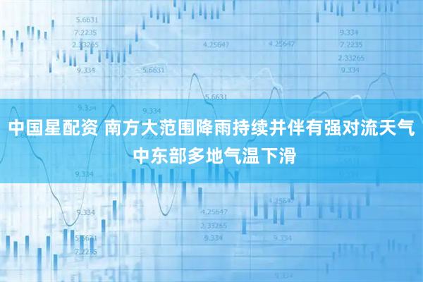 中国星配资 南方大范围降雨持续并伴有强对流天气 中东部多地气温下滑