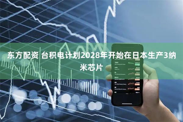 东方配资 台积电计划2028年开始在日本生产3纳米芯片