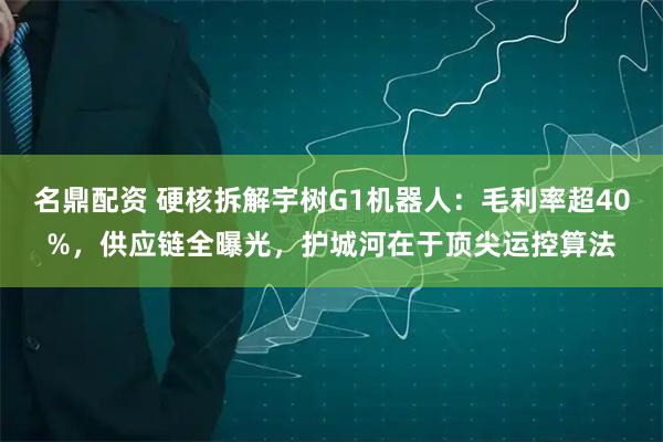 名鼎配资 硬核拆解宇树G1机器人：毛利率超40%，供应链全曝光，护城河在于顶尖运控算法