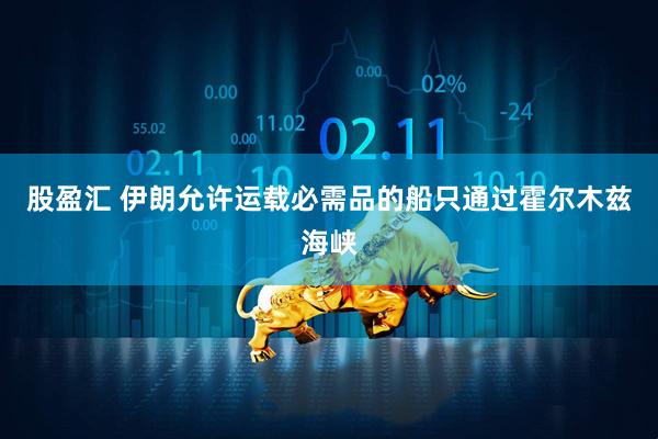 股盈汇 伊朗允许运载必需品的船只通过霍尔木兹海峡