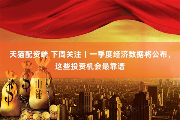 天猫配资端 下周关注丨一季度经济数据将公布，这些投资机会最靠谱