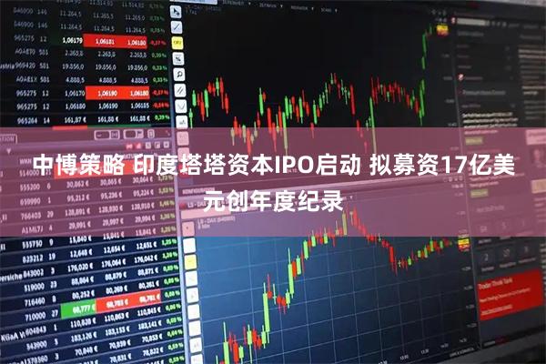 中博策略 印度塔塔资本IPO启动 拟募资17亿美元创年度纪录