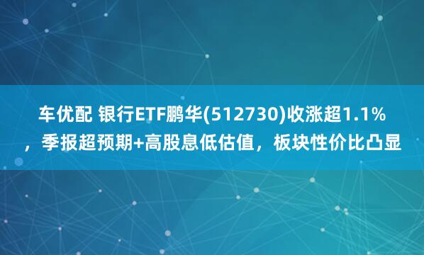 车优配 银行ETF鹏华(512730)收涨超1.1%，季报超预期+高股息低估值，板块性价比凸显