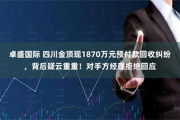 卓盛国际 四川金顶现1870万元预付款回收纠纷，背后疑云重重！对手方经理拒绝回应