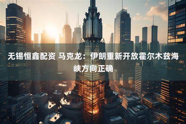 无锡恒鑫配资 马克龙：伊朗重新开放霍尔木兹海峡方向正确