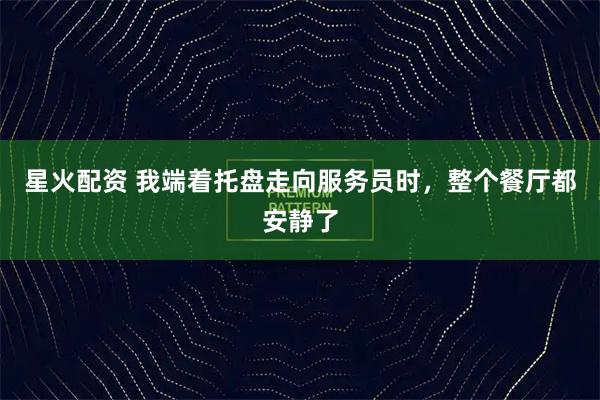 星火配资 我端着托盘走向服务员时，整个餐厅都安静了